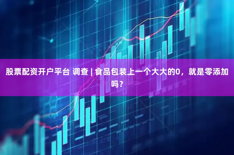 股票配资开户平台 调查 | 食品包装上一个大大的0，就是零添加吗？