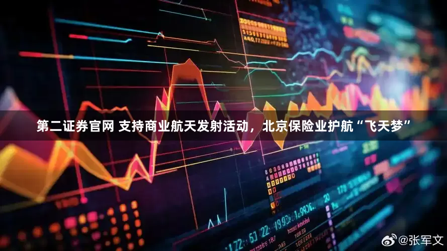 第二证券官网 支持商业航天发射活动，北京保险业护航“飞天梦”