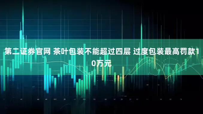 第二证券官网 茶叶包装不能超过四层 过度包装最高罚款10万元