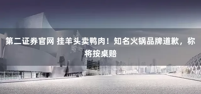 第二证券官网 挂羊头卖鸭肉！知名火锅品牌道歉，称将按桌赔