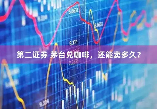 第二证券 茅台兑咖啡，还能卖多久？