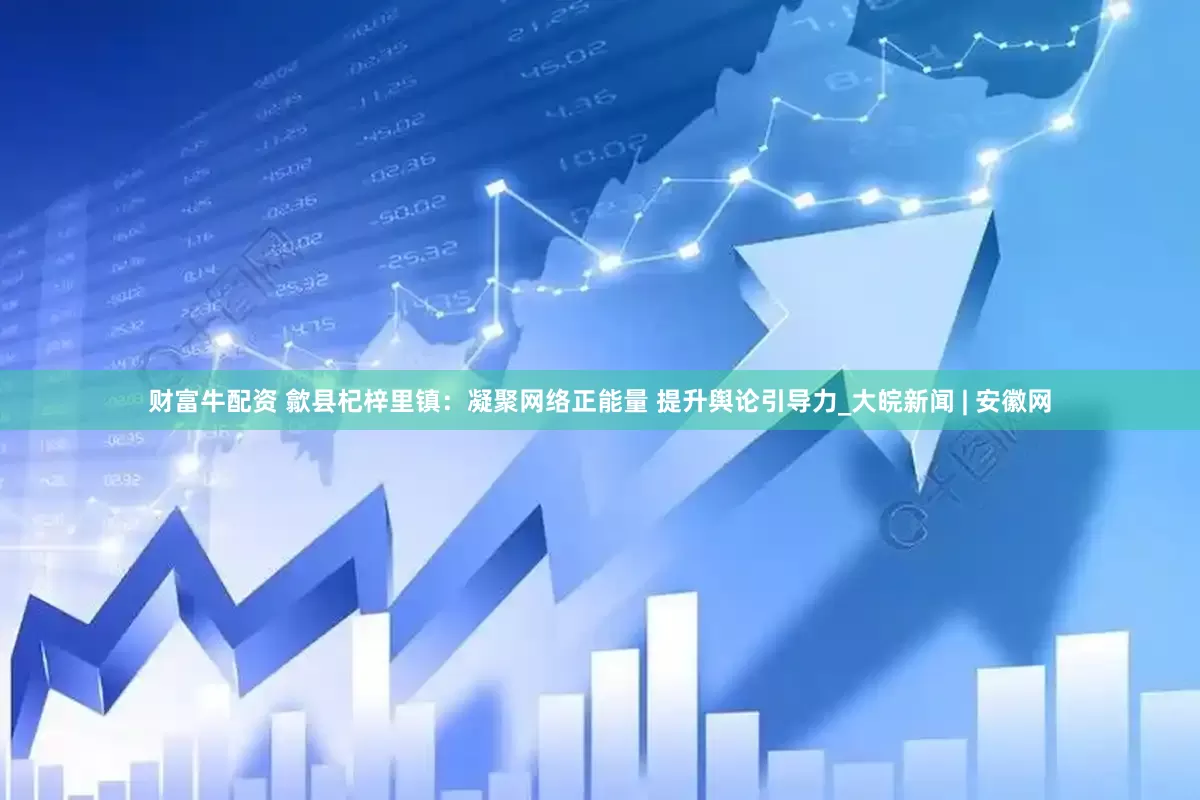财富牛配资 歙县杞梓里镇：凝聚网络正能量 提升舆论引导力_大皖新闻 | 安徽网