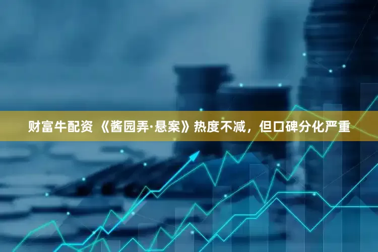 财富牛配资 《酱园弄·悬案》热度不减，但口碑分化严重