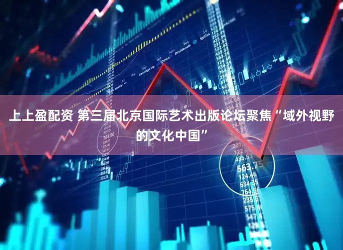 上上盈配资 第三届北京国际艺术出版论坛聚焦“域外视野的文化中国”