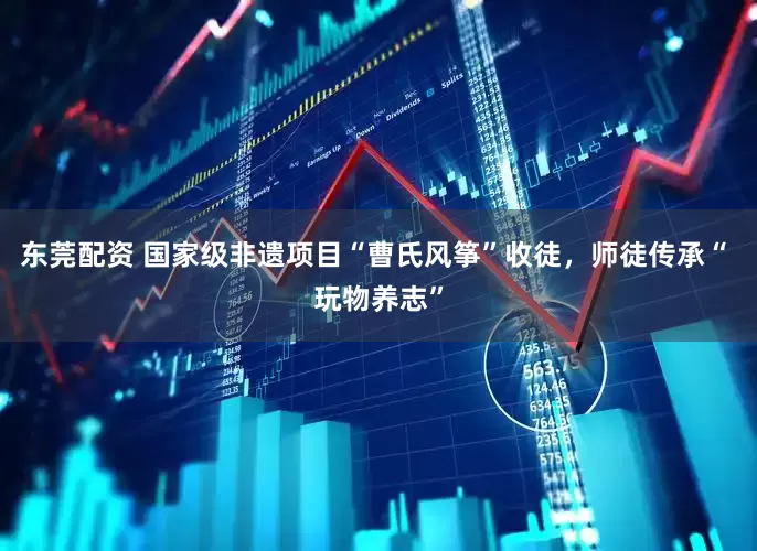 东莞配资 国家级非遗项目“曹氏风筝”收徒，师徒传承“ 玩物养志”