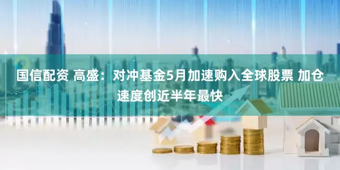 国信配资 高盛：对冲基金5月加速购入全球股票 加仓速度创近半年最快