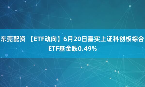 东莞配资 【ETF动向】6月20日嘉实上证科创板综合ETF基金跌0.49%