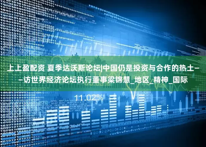 上上盈配资 夏季达沃斯论坛|中国仍是投资与合作的热土——访世界经济论坛执行董事梁锦慧_地区_精神_国际