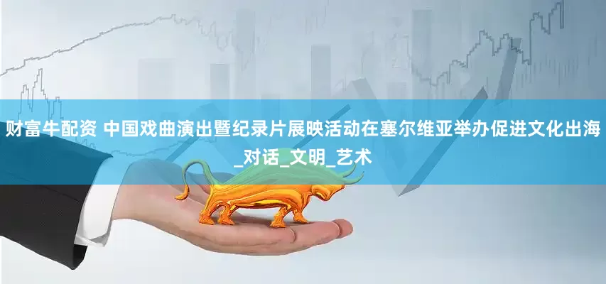 财富牛配资 中国戏曲演出暨纪录片展映活动在塞尔维亚举办促进文化出海_对话_文明_艺术