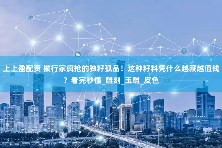 上上盈配资 被行家疯抢的独籽孤品！这种籽料凭什么越藏越值钱？看完秒懂_雕刻_玉雕_皮色