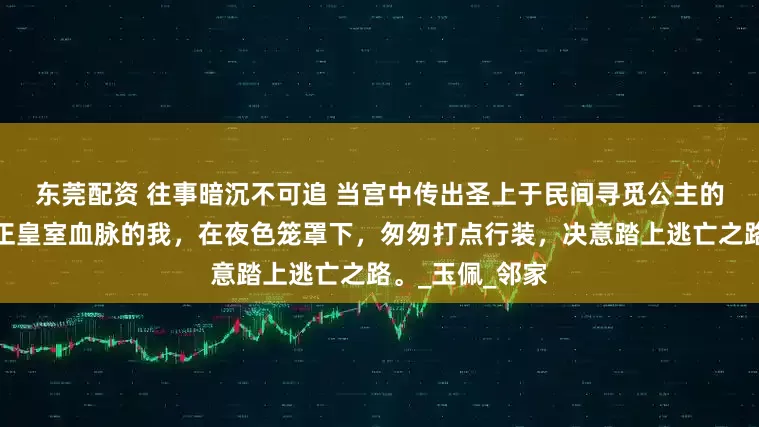 东莞配资 往事暗沉不可追 　当宫中传出圣上于民间寻觅公主的诏令，身为真正皇室血脉的我，在夜色笼罩下，匆匆打点行装，决意踏上逃亡之路。_玉佩_邻家