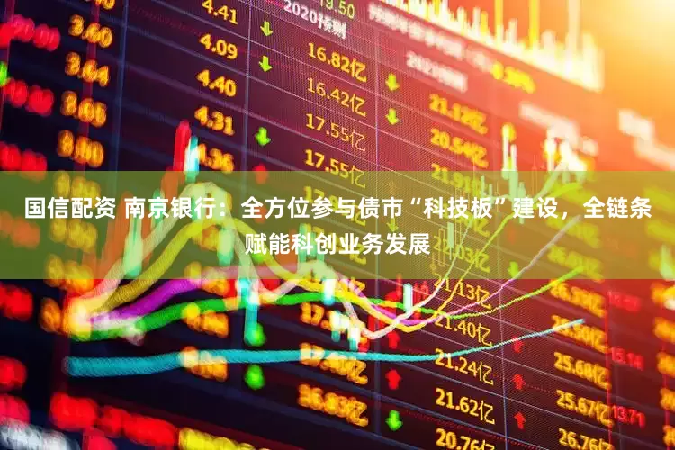 国信配资 南京银行：全方位参与债市“科技板”建设，全链条赋能科创业务发展