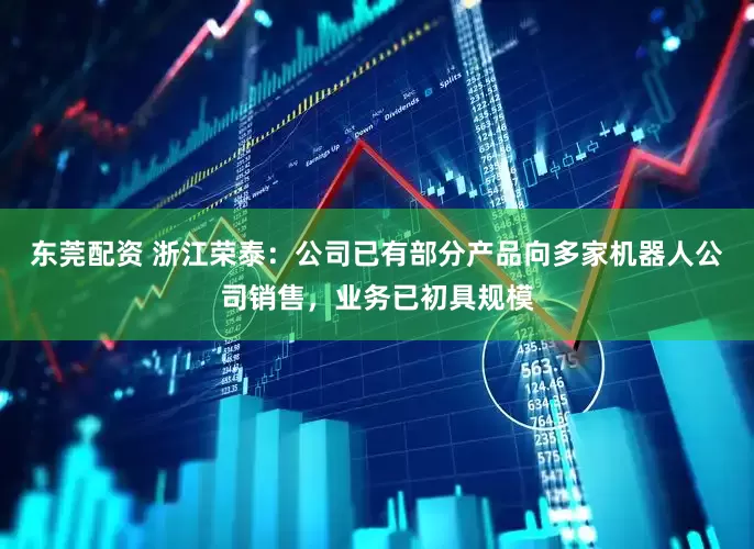 东莞配资 浙江荣泰：公司已有部分产品向多家机器人公司销售，业务已初具规模