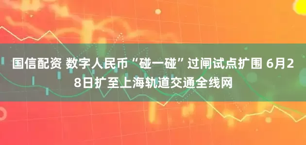 国信配资 数字人民币“碰一碰”过闸试点扩围 6月28日扩至上海轨道交通全线网
