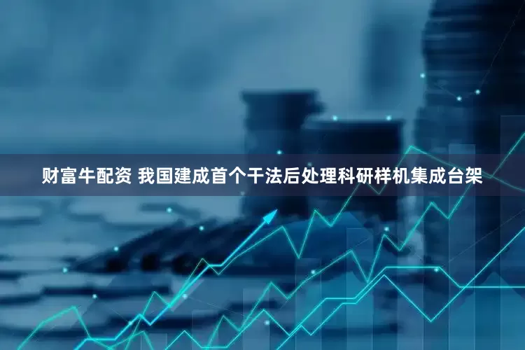 财富牛配资 我国建成首个干法后处理科研样机集成台架