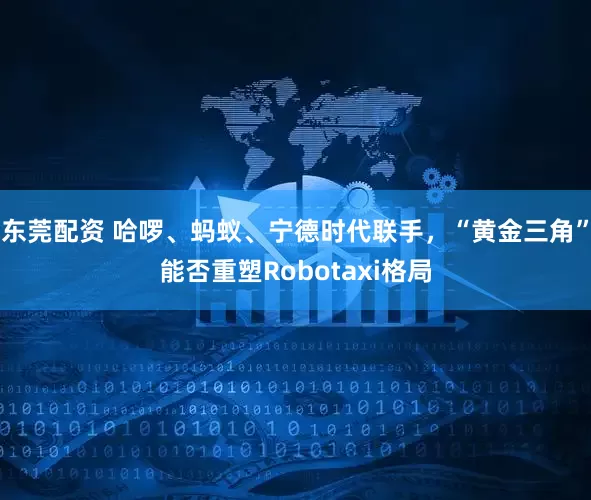 东莞配资 哈啰、蚂蚁、宁德时代联手，“黄金三角”能否重塑Robotaxi格局