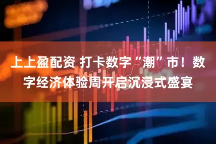 上上盈配资 打卡数字“潮”市！数字经济体验周开启沉浸式盛宴