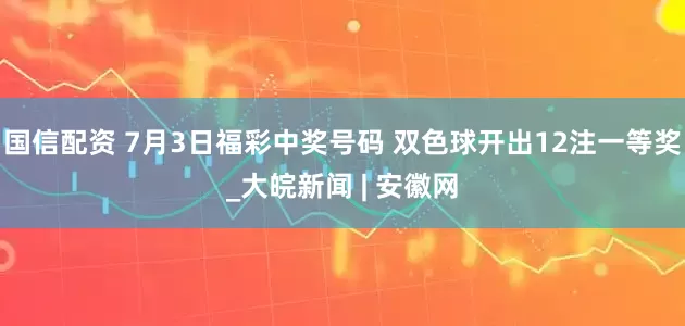 国信配资 7月3日福彩中奖号码 双色球开出12注一等奖_大皖新闻 | 安徽网