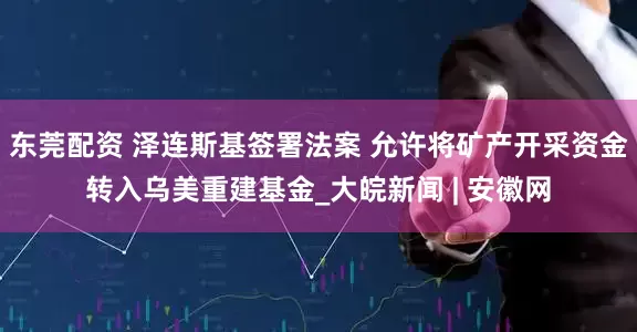 东莞配资 泽连斯基签署法案 允许将矿产开采资金转入乌美重建基金_大皖新闻 | 安徽网