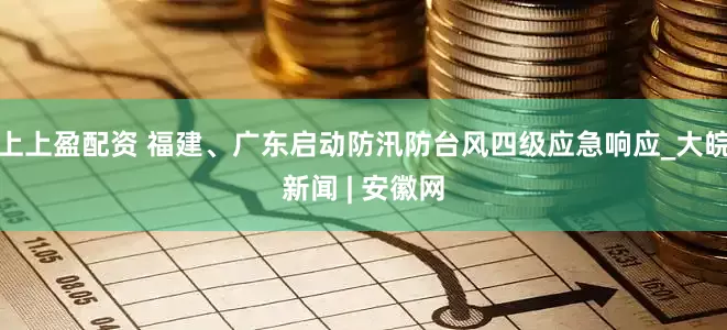 上上盈配资 福建、广东启动防汛防台风四级应急响应_大皖新闻 | 安徽网