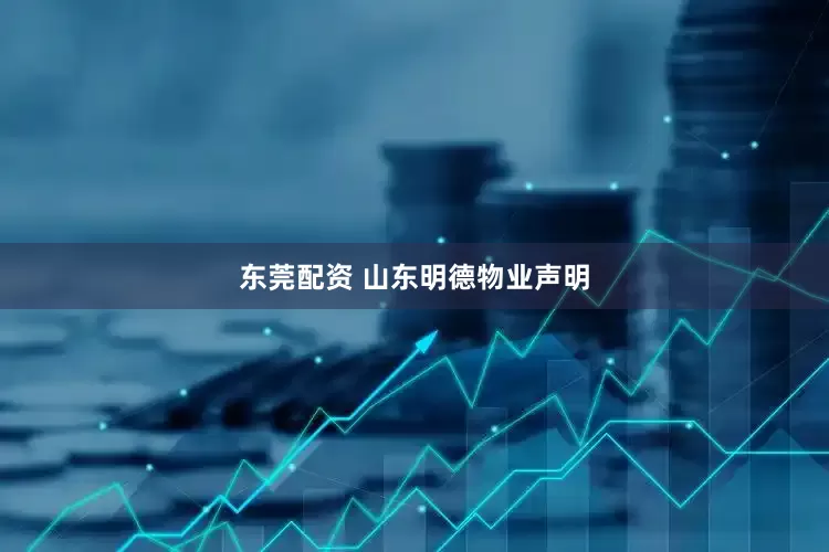 东莞配资 山东明德物业声明