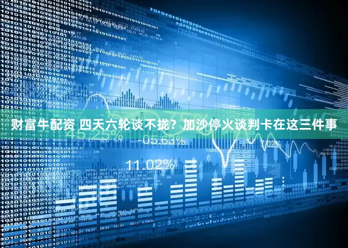 财富牛配资 四天六轮谈不拢？加沙停火谈判卡在这三件事
