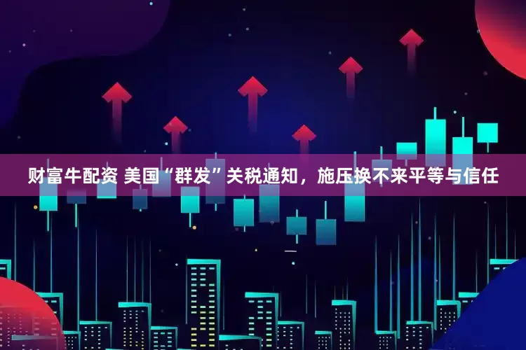 财富牛配资 美国“群发”关税通知，施压换不来平等与信任