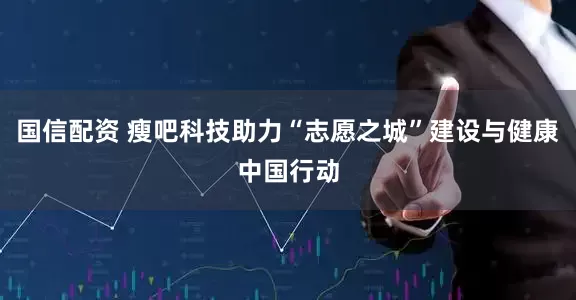 国信配资 瘦吧科技助力“志愿之城”建设与健康中国行动