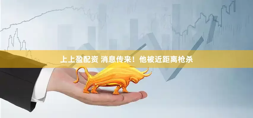 上上盈配资 消息传来！他被近距离枪杀