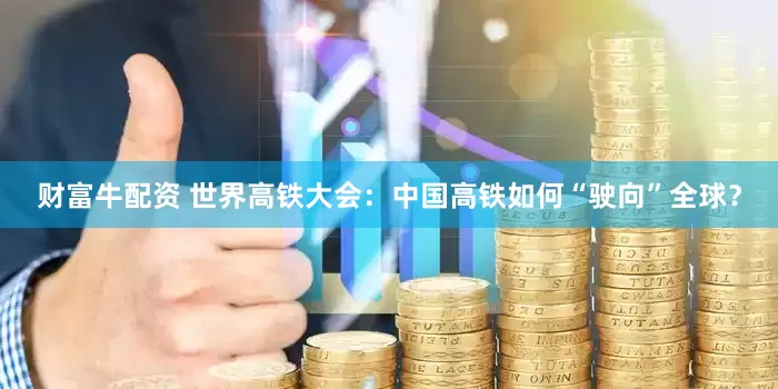 财富牛配资 世界高铁大会：中国高铁如何“驶向”全球？