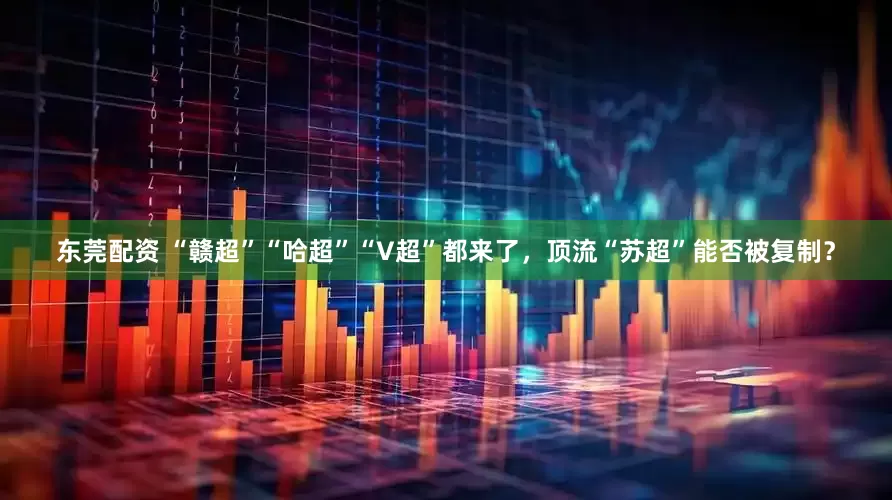 东莞配资 “赣超”“哈超”“V超”都来了，顶流“苏超”能否被复制？