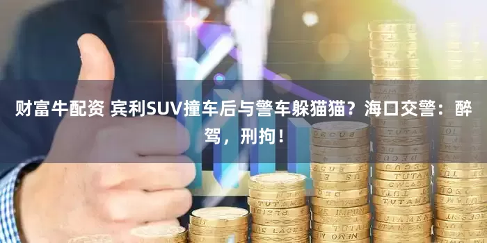 财富牛配资 宾利SUV撞车后与警车躲猫猫？海口交警：醉驾，刑拘！