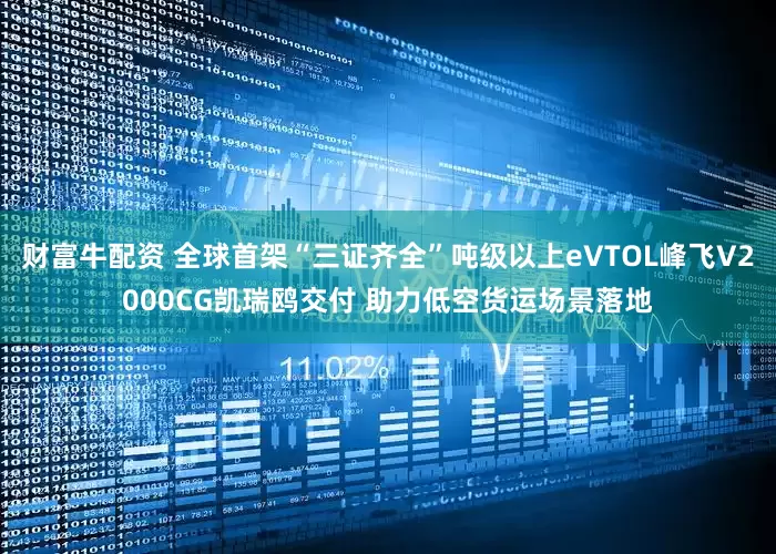 财富牛配资 全球首架“三证齐全”吨级以上eVTOL峰飞V2000CG凯瑞鸥交付 助力低空货运场景落地