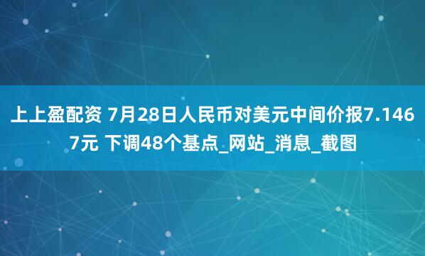 上上盈配资 7月28日人民币对美元中间价报7.1467元 下调48个基点_网站_消息_截图
