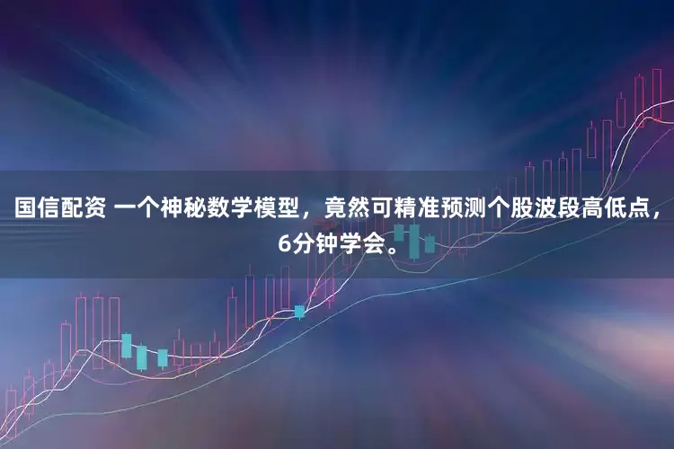 国信配资 一个神秘数学模型，竟然可精准预测个股波段高低点，6分钟学会。