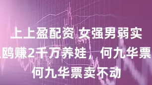 上上盈配资 女强男弱实锤？王鸥赚2千万养娃，何九华票卖不动